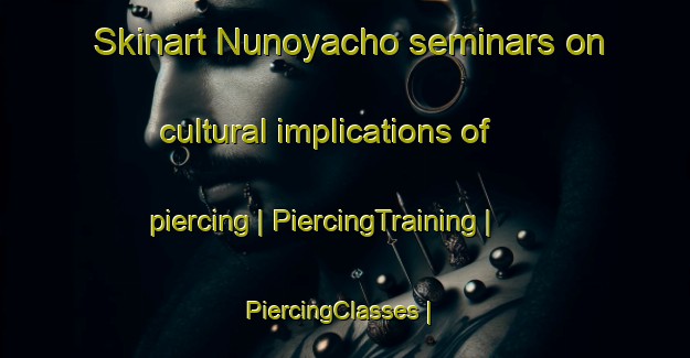 Skinart Nunoyacho seminars on cultural implications of piercing | PiercingTraining | PiercingClasses | SkinartTraining-Japan